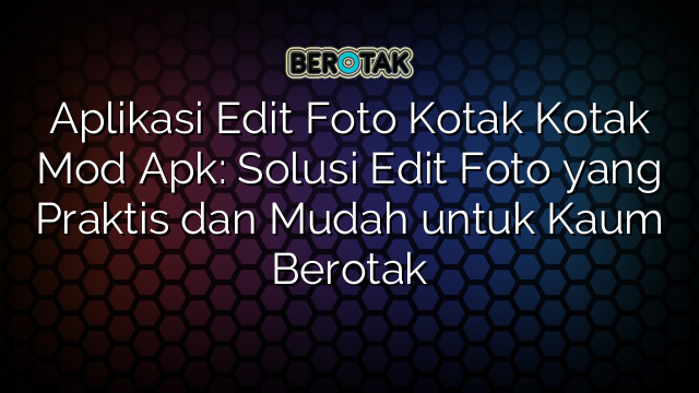 Aplikasi Edit Foto Kotak Kotak Mod Apk: Solusi Edit Foto yang Praktis dan Mudah untuk Kaum Berotak