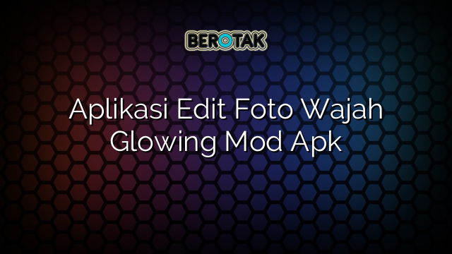 Aplikasi Edit Foto Wajah Glowing Mod Apk