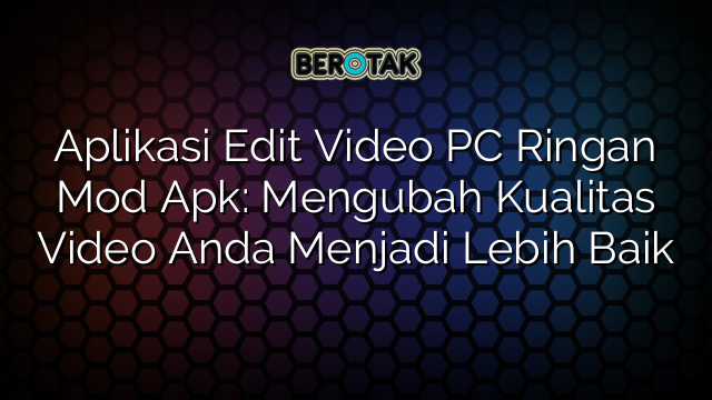 Aplikasi Edit Video PC Ringan Mod Apk: Mengubah Kualitas Video Anda Menjadi Lebih Baik