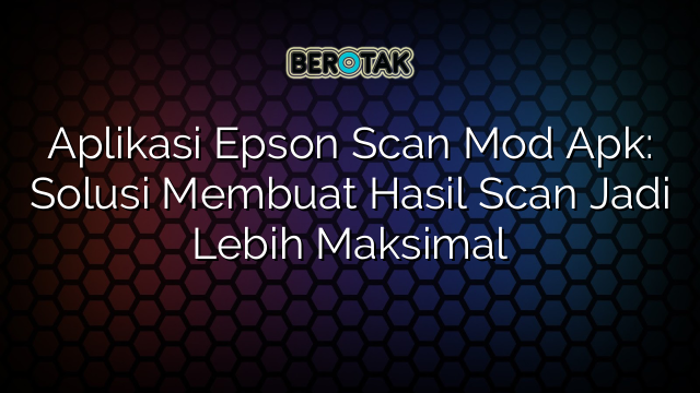 Aplikasi Epson Scan Mod Apk: Solusi Membuat Hasil Scan Jadi Lebih Maksimal