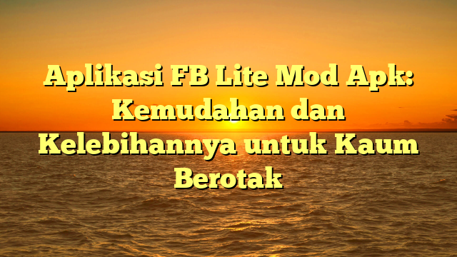 Aplikasi FB Lite Mod Apk: Kemudahan dan Kelebihannya untuk Kaum Berotak