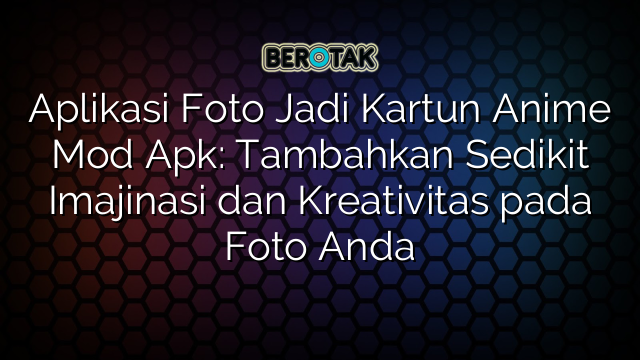 Aplikasi Foto Jadi Kartun Anime Mod Apk: Tambahkan Sedikit Imajinasi dan Kreativitas pada Foto Anda