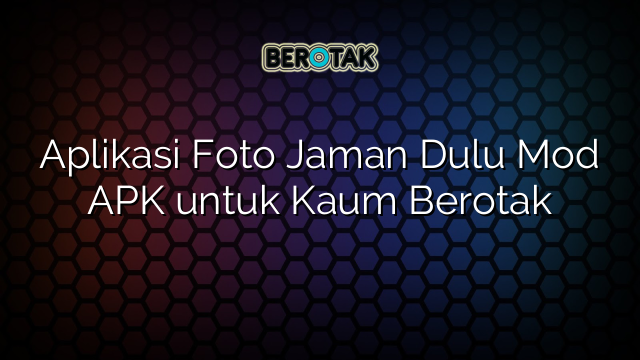 Aplikasi Foto Jaman Dulu Mod APK untuk Kaum Berotak