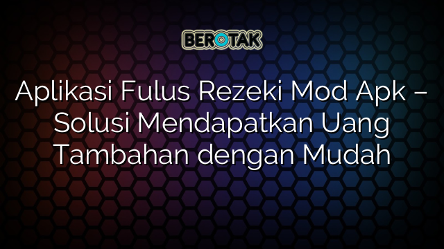 Aplikasi Fulus Rezeki Mod Apk – Solusi Mendapatkan Uang Tambahan dengan Mudah