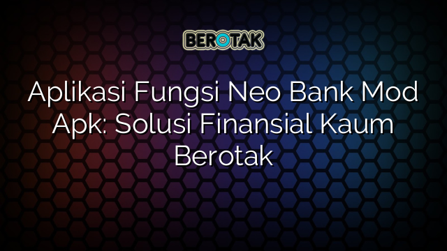 Aplikasi Fungsi Neo Bank Mod Apk: Solusi Finansial Kaum Berotak