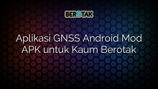 Aplikasi GNSS Android Mod APK untuk Kaum Berotak