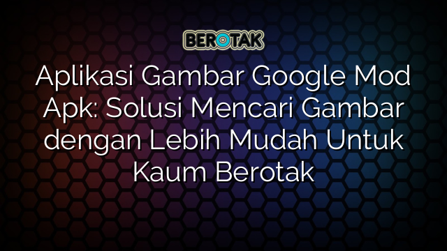 Aplikasi Gambar Google Mod Apk: Solusi Mencari Gambar dengan Lebih Mudah Untuk Kaum Berotak