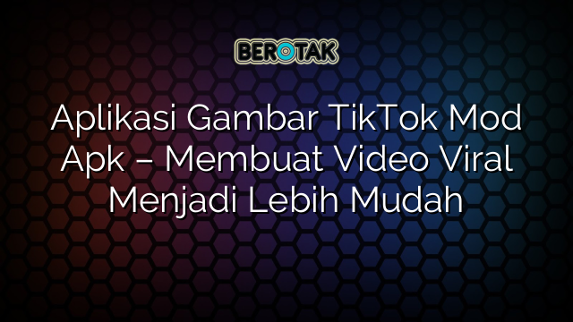 Aplikasi Gambar TikTok Mod Apk – Membuat Video Viral Menjadi Lebih Mudah