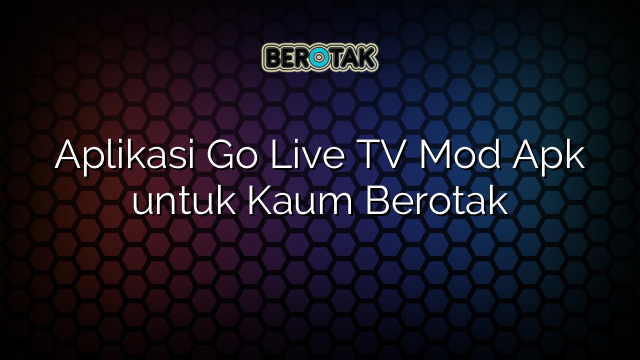 Aplikasi Go Live TV Mod Apk untuk Kaum Berotak