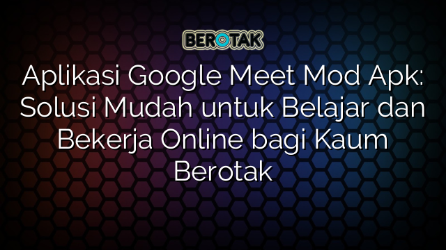 Aplikasi Google Meet Mod Apk: Solusi Mudah untuk Belajar dan Bekerja Online bagi Kaum Berotak