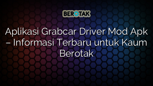 Aplikasi Grabcar Driver Mod Apk – Informasi Terbaru untuk Kaum Berotak