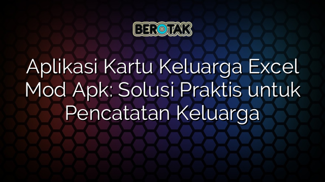 Aplikasi Kartu Keluarga Excel Mod Apk: Solusi Praktis untuk Pencatatan Keluarga