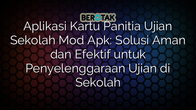 Aplikasi Kartu Panitia Ujian Sekolah Mod Apk: Solusi Aman dan Efektif untuk Penyelenggaraan Ujian di Sekolah