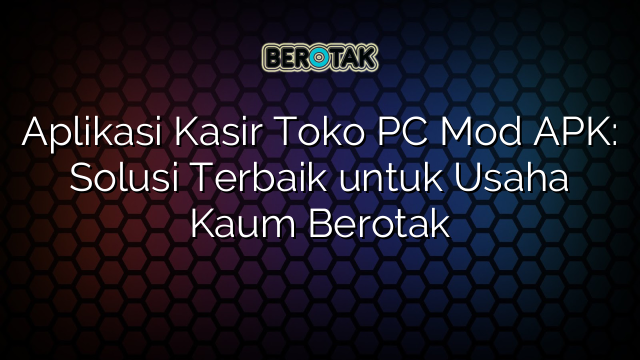 Aplikasi Kasir Toko PC Mod APK: Solusi Terbaik untuk Usaha Kaum Berotak