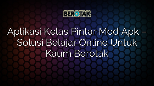 Aplikasi Kelas Pintar Mod Apk – Solusi Belajar Online Untuk Kaum Berotak