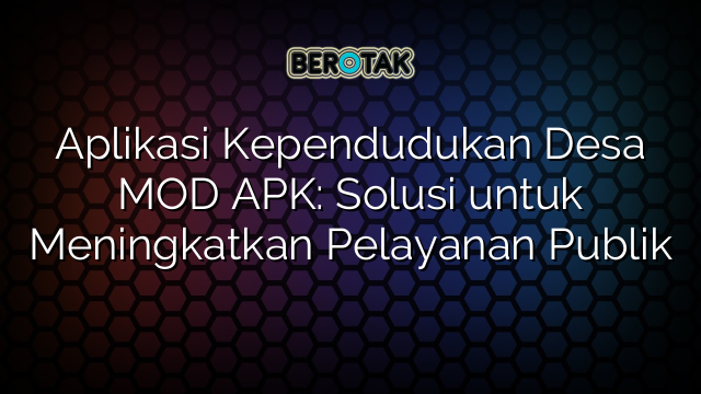 Aplikasi Kependudukan Desa MOD APK: Solusi untuk Meningkatkan Pelayanan Publik