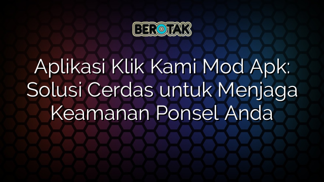 Aplikasi Klik Kami Mod Apk: Solusi Cerdas untuk Menjaga Keamanan Ponsel Anda