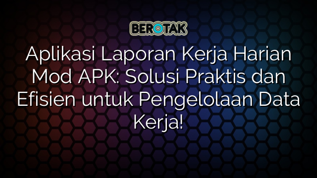 Aplikasi Laporan Kerja Harian Mod APK: Solusi Praktis dan Efisien untuk Pengelolaan Data Kerja!