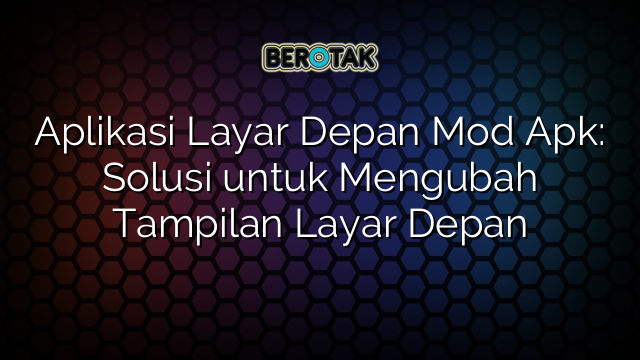 √ Aplikasi Layar Depan Mod Apk Solusi Untuk Mengubah Tampilan Layar Depan