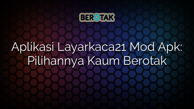 Aplikasi Layarkaca21 Mod Apk: Pilihannya Kaum Berotak