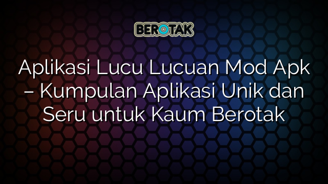 Aplikasi Lucu Lucuan Mod Apk – Kumpulan Aplikasi Unik dan Seru untuk Kaum Berotak