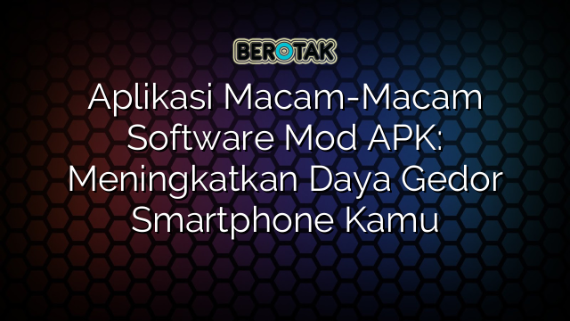 Aplikasi Macam-Macam Software Mod APK: Meningkatkan Daya Gedor Smartphone Kamu