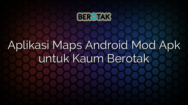 Aplikasi Maps Android Mod Apk untuk Kaum Berotak