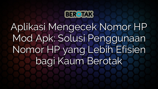 Aplikasi Mengecek Nomor HP Mod Apk: Solusi Penggunaan Nomor HP yang Lebih Efisien bagi Kaum Berotak