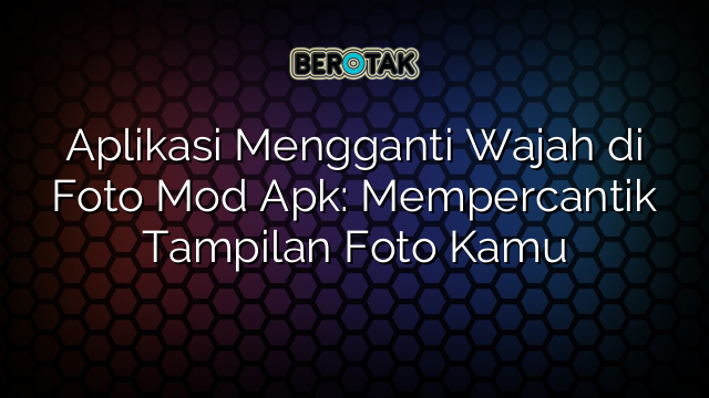 Aplikasi Mengganti Wajah di Foto Mod Apk: Mempercantik Tampilan Foto Kamu