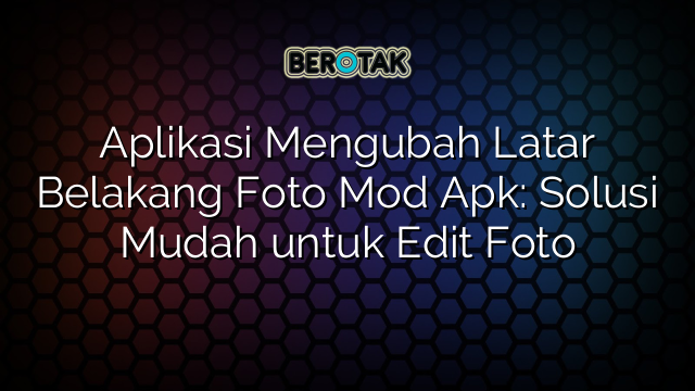 Aplikasi Mengubah Latar Belakang Foto Mod Apk: Solusi Mudah untuk Edit Foto