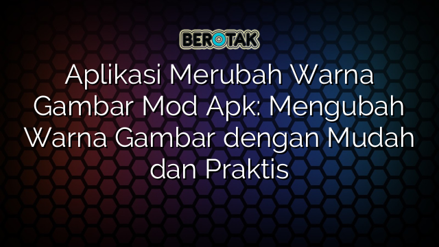 Aplikasi Merubah Warna Gambar Mod Apk: Mengubah Warna Gambar dengan Mudah dan Praktis