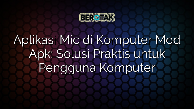 Aplikasi Mic di Komputer Mod Apk: Solusi Praktis untuk Pengguna Komputer