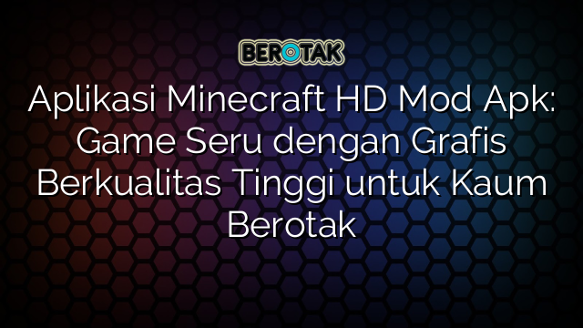 Aplikasi Minecraft HD Mod Apk: Game Seru dengan Grafis Berkualitas Tinggi untuk Kaum Berotak