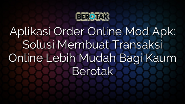 Aplikasi Order Online Mod Apk: Solusi Membuat Transaksi Online Lebih Mudah Bagi Kaum Berotak