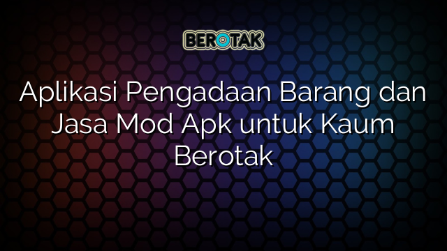 Aplikasi Pengadaan Barang dan Jasa Mod Apk untuk Kaum Berotak