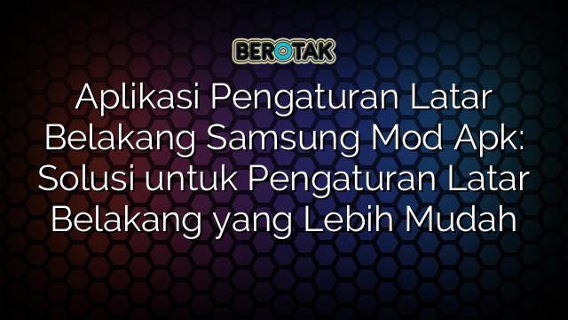 Aplikasi Pengaturan Latar Belakang Samsung Mod Apk: Solusi untuk Pengaturan Latar Belakang yang Lebih Mudah