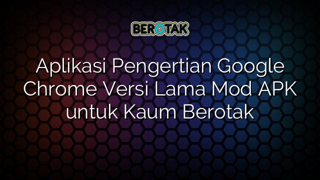 Aplikasi Pengertian Google Chrome Versi Lama Mod APK untuk Kaum Berotak