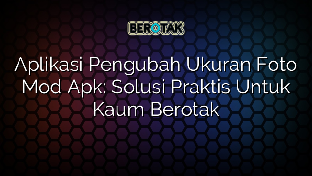 Aplikasi Pengubah Ukuran Foto Mod Apk: Solusi Praktis Untuk Kaum Berotak