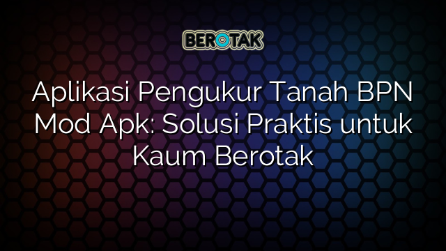 Aplikasi Pengukur Tanah BPN Mod Apk: Solusi Praktis untuk Kaum Berotak