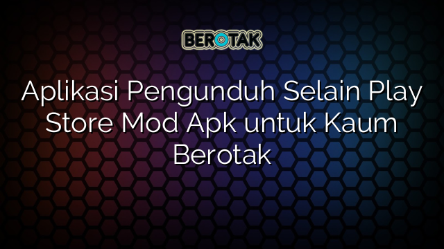 Aplikasi Pengunduh Selain Play Store Mod Apk untuk Kaum Berotak