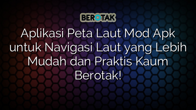 Aplikasi Peta Laut Mod Apk untuk Navigasi Laut yang Lebih Mudah dan Praktis Kaum Berotak!