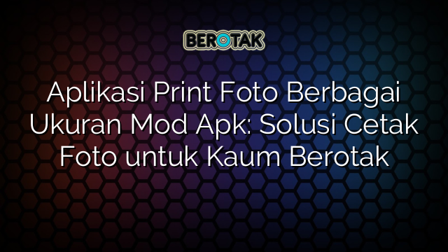 Aplikasi Print Foto Berbagai Ukuran Mod Apk: Solusi Cetak Foto untuk Kaum Berotak