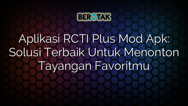 Aplikasi RCTI Plus Mod Apk: Solusi Terbaik Untuk Menonton Tayangan Favoritmu