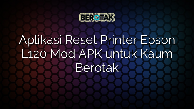 aplikasi-reset-printer-epson-l120-mod-apk-untuk-kaum-berotak