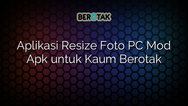 Aplikasi Resize Foto PC Mod Apk untuk Kaum Berotak