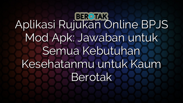 Aplikasi Rujukan Online BPJS Mod Apk: Jawaban untuk Semua Kebutuhan Kesehatanmu untuk Kaum Berotak