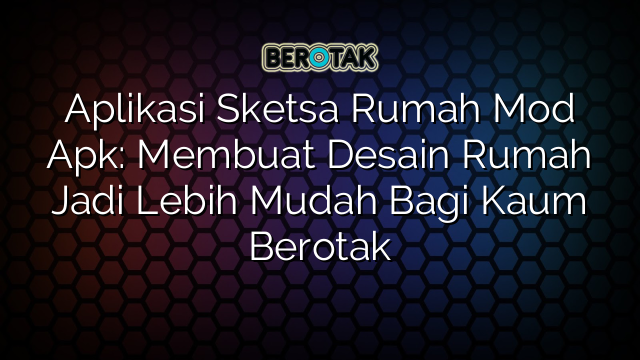 Aplikasi Sketsa Rumah Mod Apk: Membuat Desain Rumah Jadi Lebih Mudah Bagi Kaum Berotak