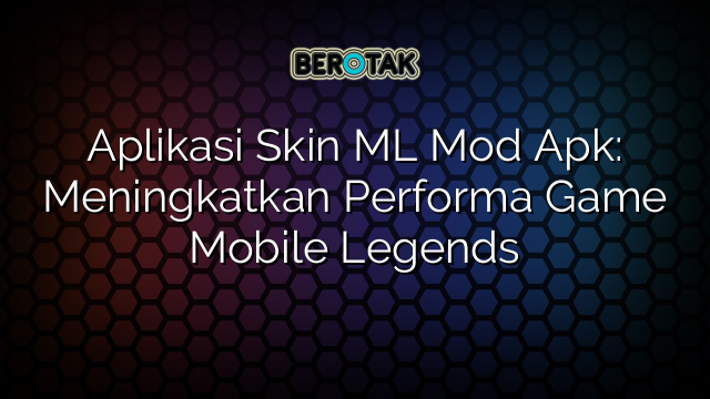 Aplikasi Skin ML Mod Apk: Meningkatkan Performa Game Mobile Legends