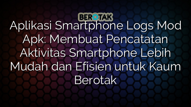 Aplikasi Smartphone Logs Mod Apk: Membuat Pencatatan Aktivitas Smartphone Lebih Mudah dan Efisien untuk Kaum Berotak