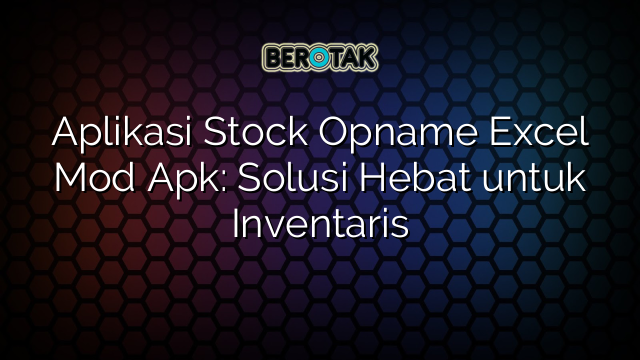 Aplikasi Stock Opname Excel Mod Apk: Solusi Hebat untuk Inventaris